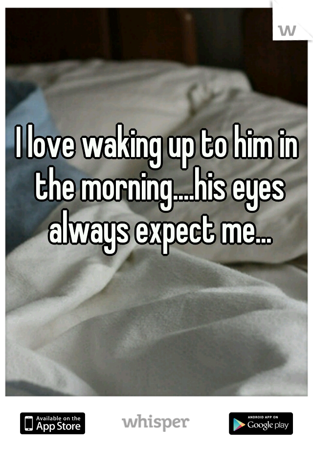 I love waking up to him in the morning....his eyes always expect me...