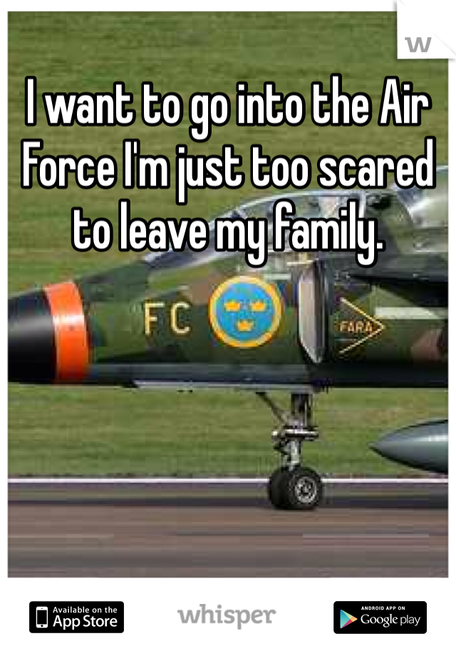 I want to go into the Air Force I'm just too scared to leave my family.