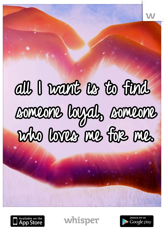 all I want is to find someone loyal, someone who loves me for me.