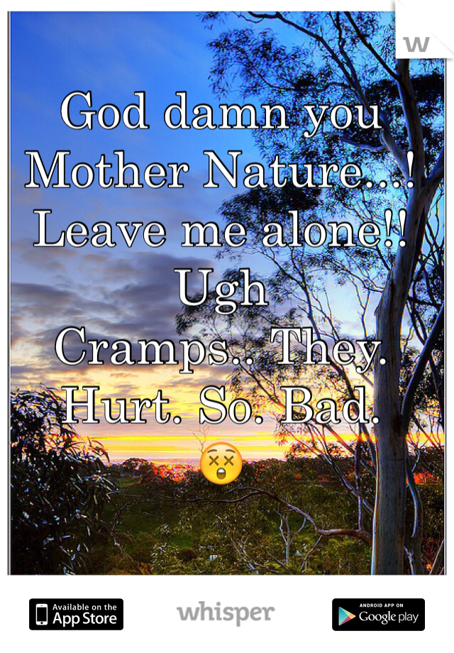 God damn you Mother Nature...!
Leave me alone!! Ugh
Cramps.. They. Hurt. So. Bad.
😲