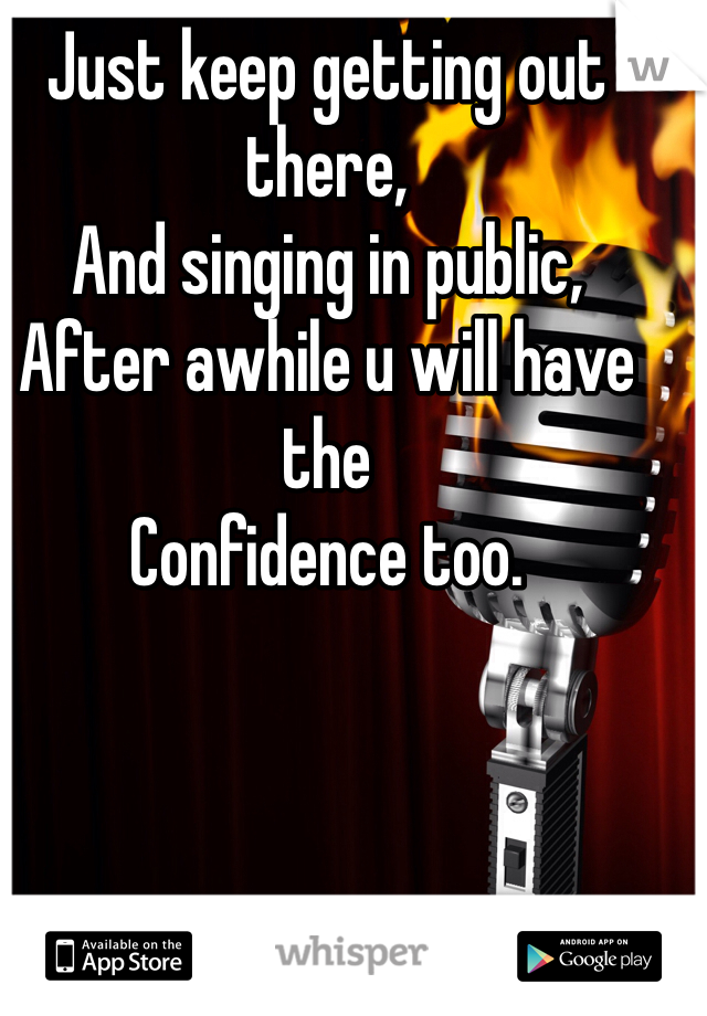 Just keep getting out there,
And singing in public,
After awhile u will have the
Confidence too.