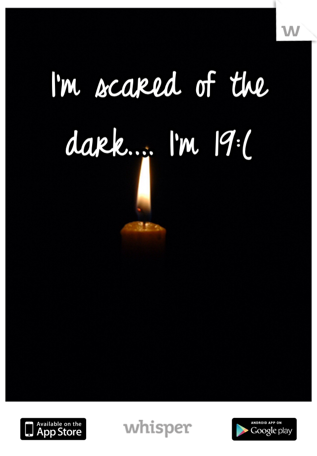 I'm scared of the dark.... I'm 19:(
