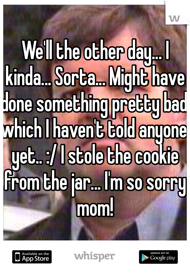 We'll the other day... I kinda... Sorta... Might have done something pretty bad which I haven't told anyone yet.. :/ I stole the cookie from the jar... I'm so sorry mom! 