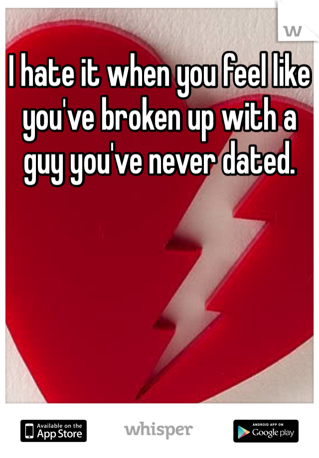 I hate it when you feel like you've broken up with a guy you've never dated. 