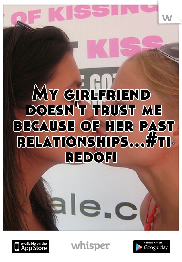 My girlfriend doesn't trust me because of her past relationships...#tiredofit