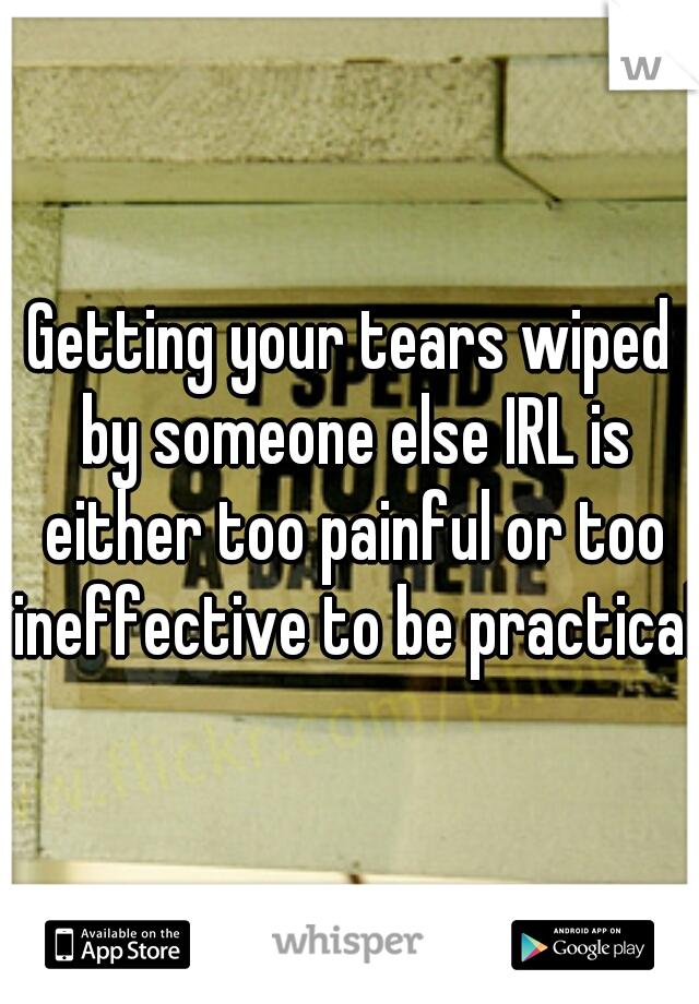 Getting your tears wiped by someone else IRL is either too painful or too ineffective to be practical.