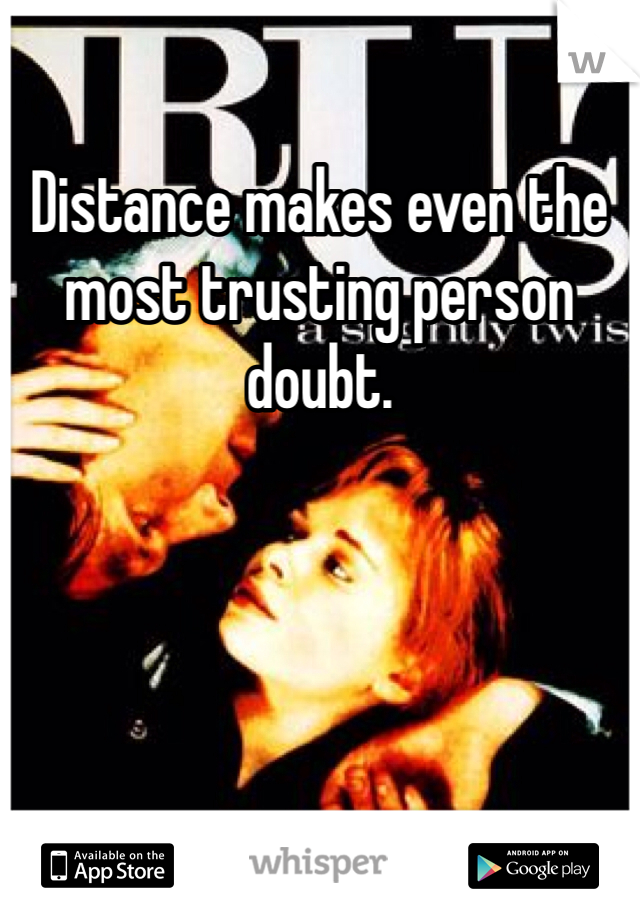 Distance makes even the most trusting person doubt. 
