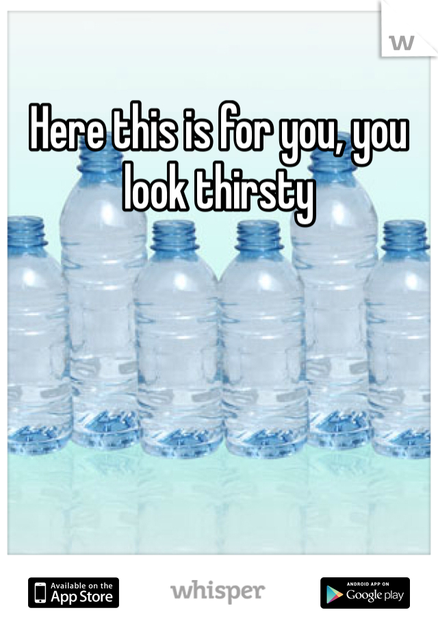 Here this is for you, you look thirsty