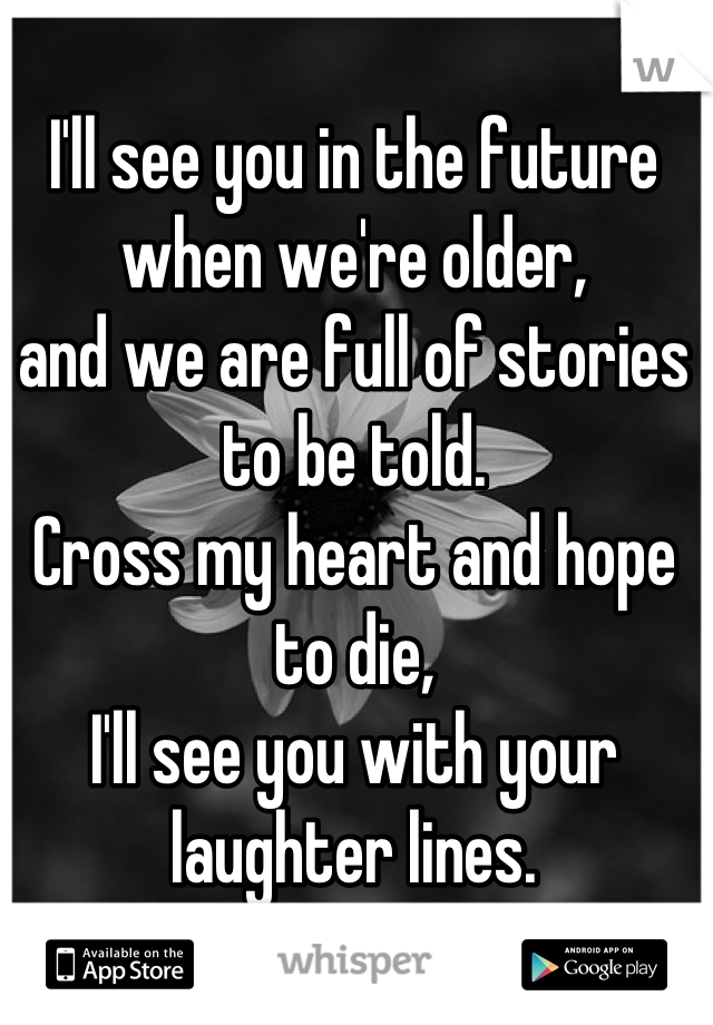 I'll see you in the future when we're older,
and we are full of stories to be told. 
Cross my heart and hope to die,
I'll see you with your laughter lines.