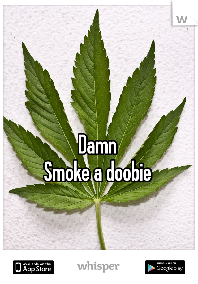 Damn 
Smoke a doobie