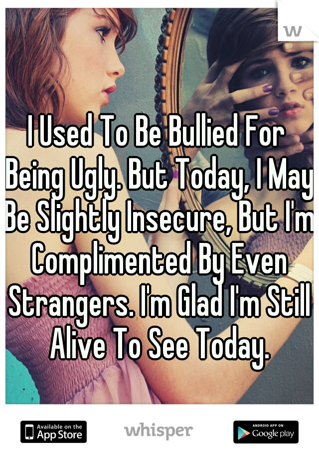 I Used To Be Bullied For Being Ugly. But Today, I May Be Slightly Insecure, But I'm Complimented By Even Strangers. I'm Glad I'm Still Alive To See Today.