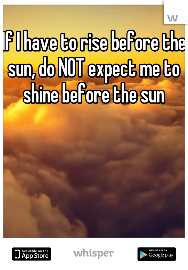 If I have to rise before the sun, do NOT expect me to shine before the sun