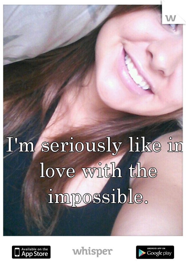 I'm seriously like in love with the impossible.