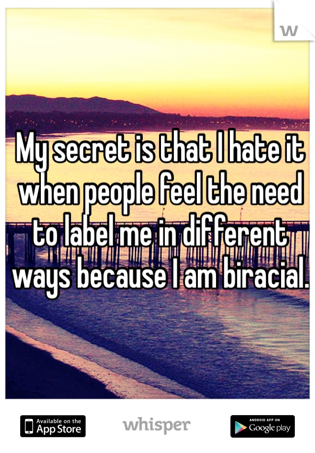 My secret is that I hate it when people feel the need to label me in different ways because I am biracial. 