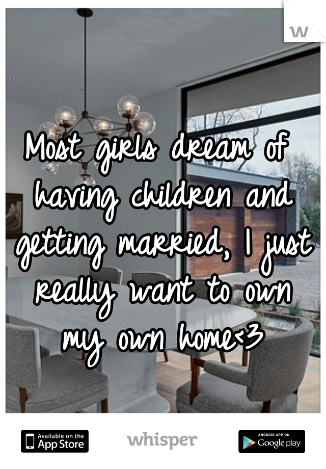 Most girls dream of having children and getting married, I just really want to own my own home<3