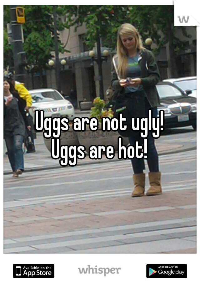Uggs are not ugly!
Uggs are hot!