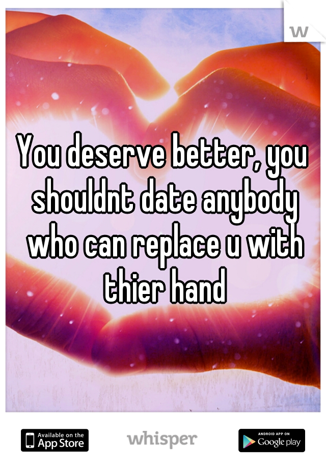 You deserve better, you shouldnt date anybody who can replace u with thier hand