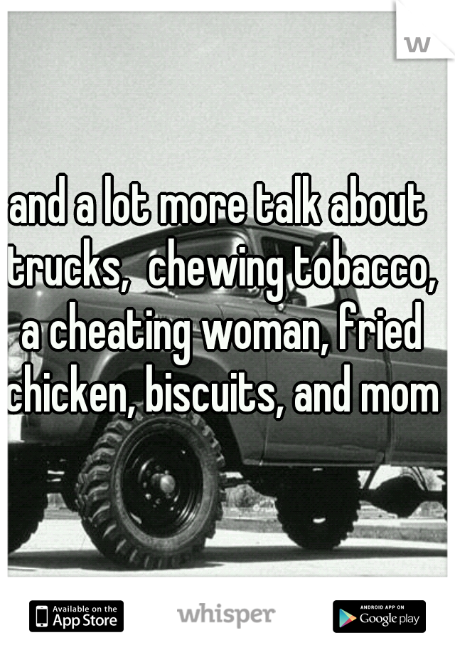 and a lot more talk about trucks,  chewing tobacco, a cheating woman, fried chicken, biscuits, and moms
