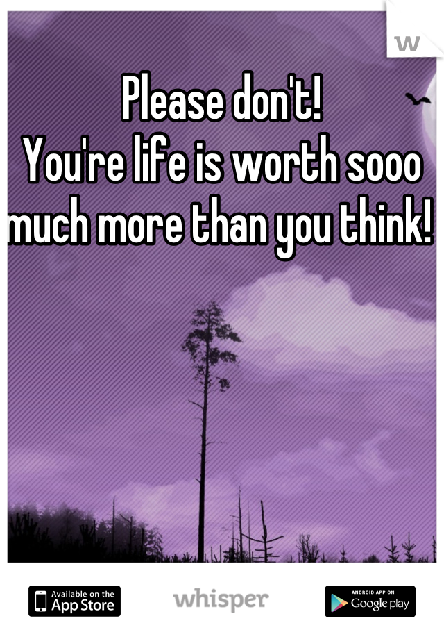 Please don't! 
You're life is worth sooo much more than you think! 