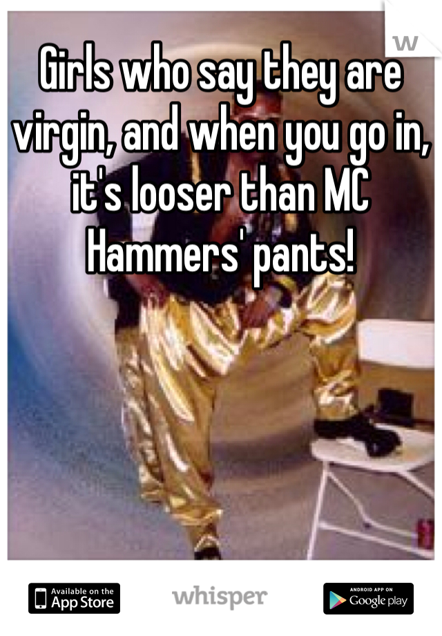 Girls who say they are virgin, and when you go in, it's looser than MC Hammers' pants!