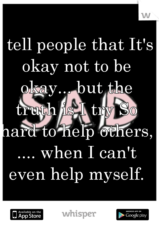 I tell people that It's okay not to be okay... but the truth is I try So hard to help others, .... when I can't even help myself.