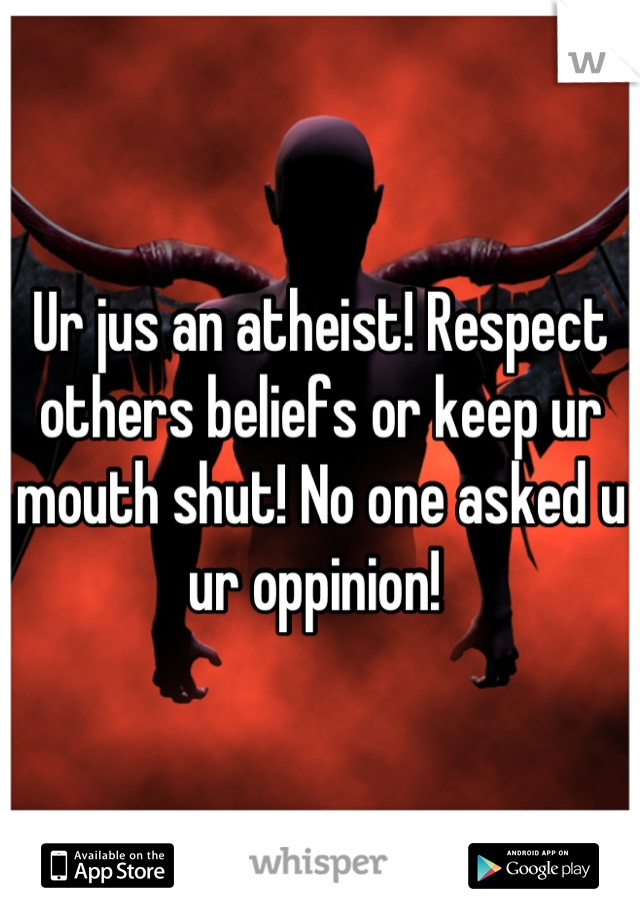 Ur jus an atheist! Respect others beliefs or keep ur mouth shut! No one asked u ur oppinion! 