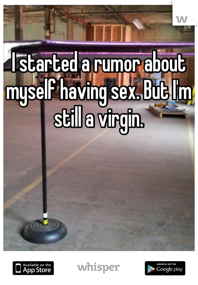 I started a rumor about myself having sex. But I'm still a virgin.