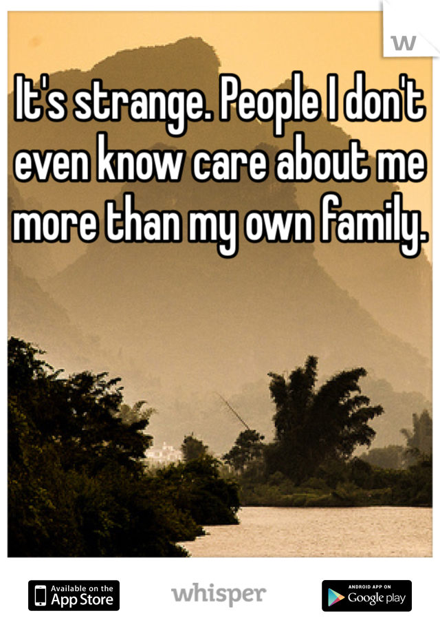 It's strange. People I don't even know care about me more than my own family. 