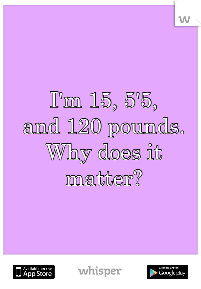 I'm 15, 5'5,
and 120 pounds. 
Why does it matter?