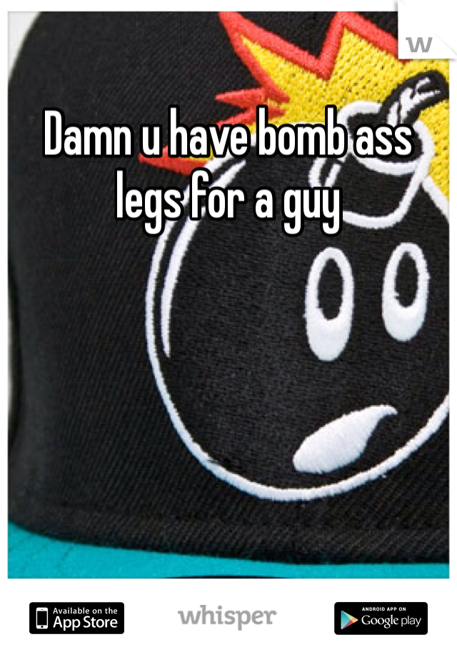 Damn u have bomb ass legs for a guy