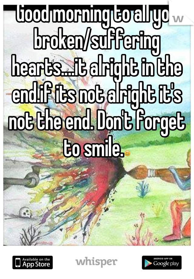 Good morning to all you broken/suffering hearts....it alright in the end.if its not alright it's not the end. Don't forget to smile.😃