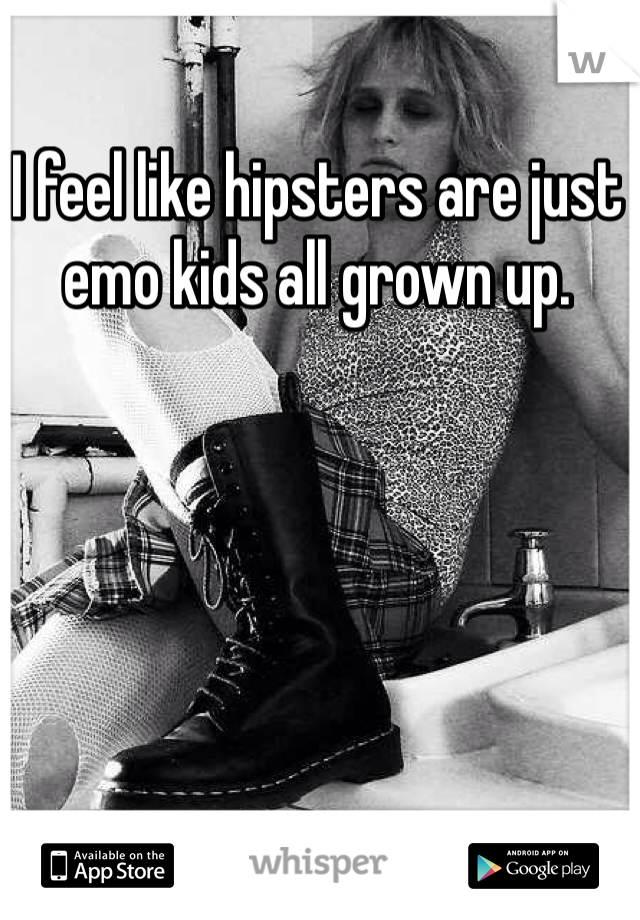 I feel like hipsters are just emo kids all grown up. 