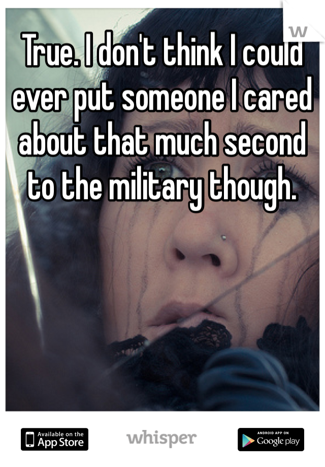 True. I don't think I could ever put someone I cared about that much second to the military though.