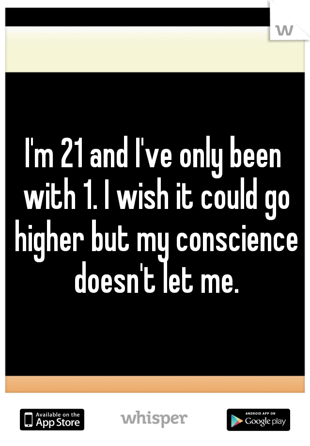 I'm 21 and I've only been with 1. I wish it could go higher but my conscience doesn't let me.