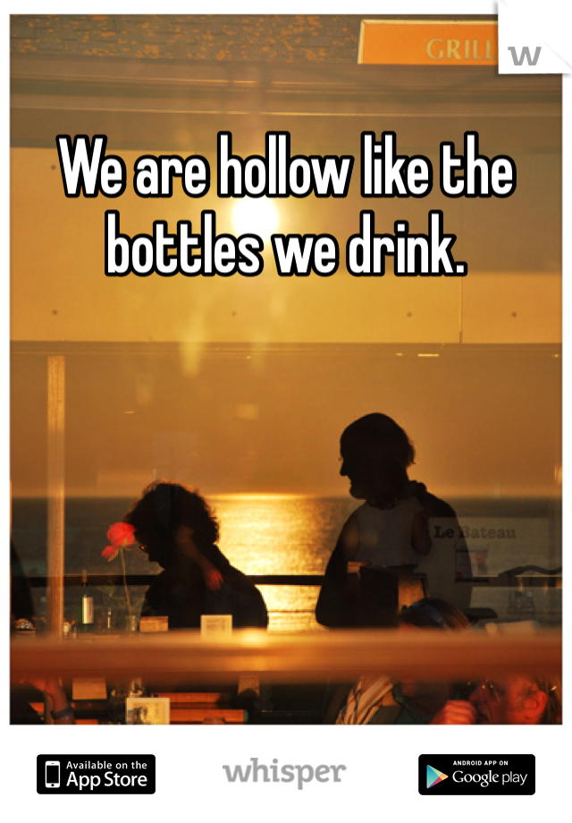 We are hollow like the bottles we drink. 