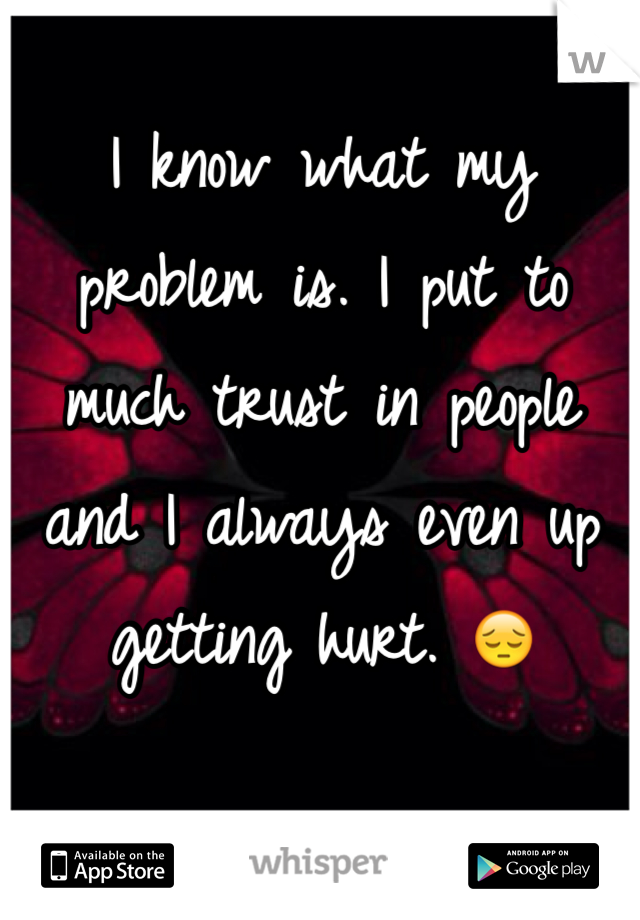 I know what my problem is. I put to much trust in people and I always even up getting hurt. 😔