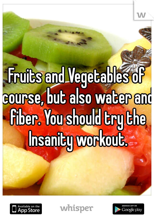 Fruits and Vegetables of course, but also water and fiber. You should try the Insanity workout.