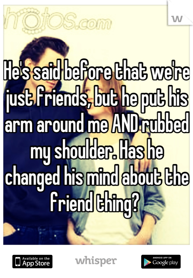 He's said before that we're just friends, but he put his arm around me AND rubbed my shoulder. Has he changed his mind about the friend thing? 