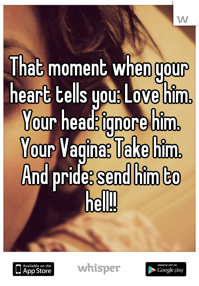 That moment when your heart tells you: Love him. Your head: ignore him. Your Vagina: Take him. And pride: send him to hell!!