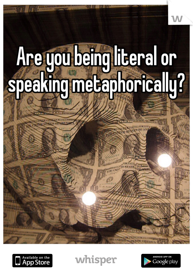 Are you being literal or speaking metaphorically?