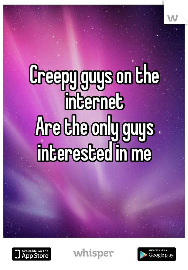Creepy guys on the internet
Are the only guys interested in me