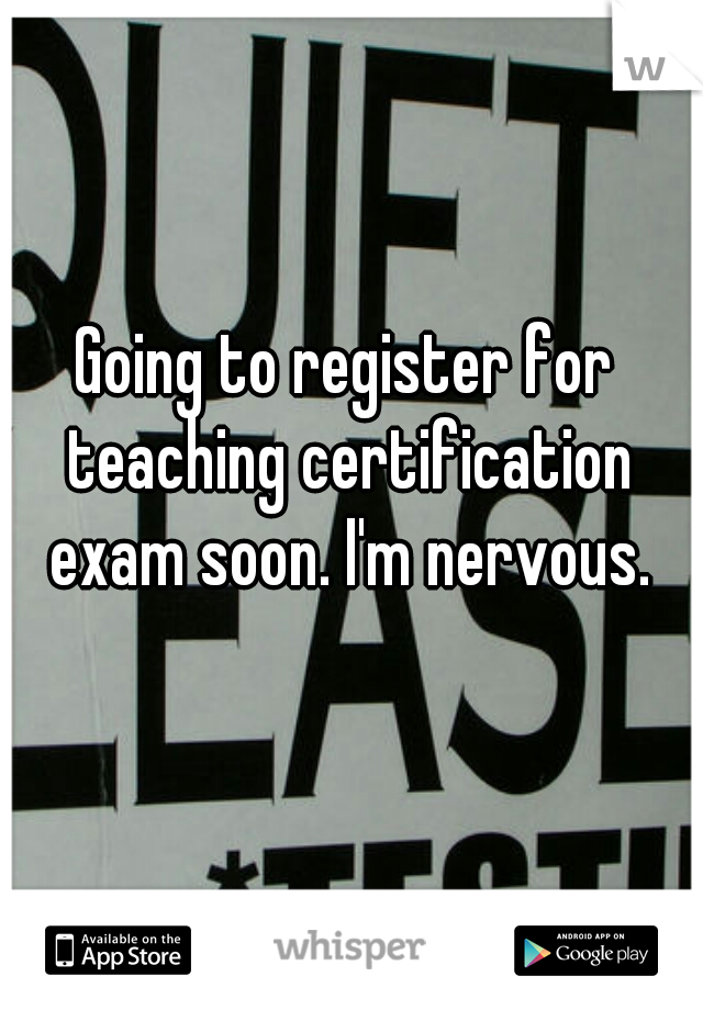 Going to register for teaching certification exam soon. I'm nervous.
