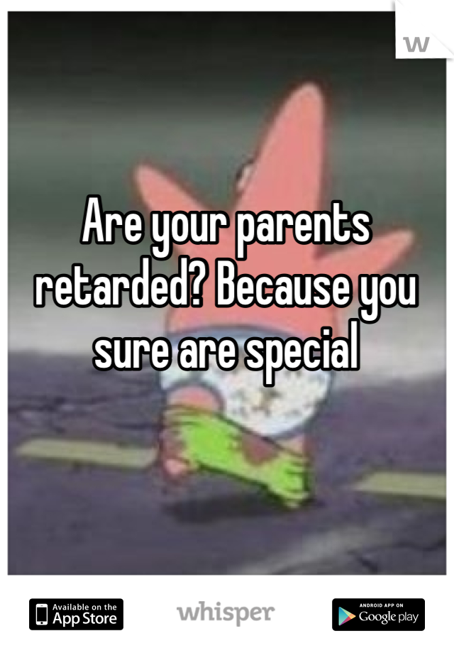 Are your parents retarded? Because you sure are special