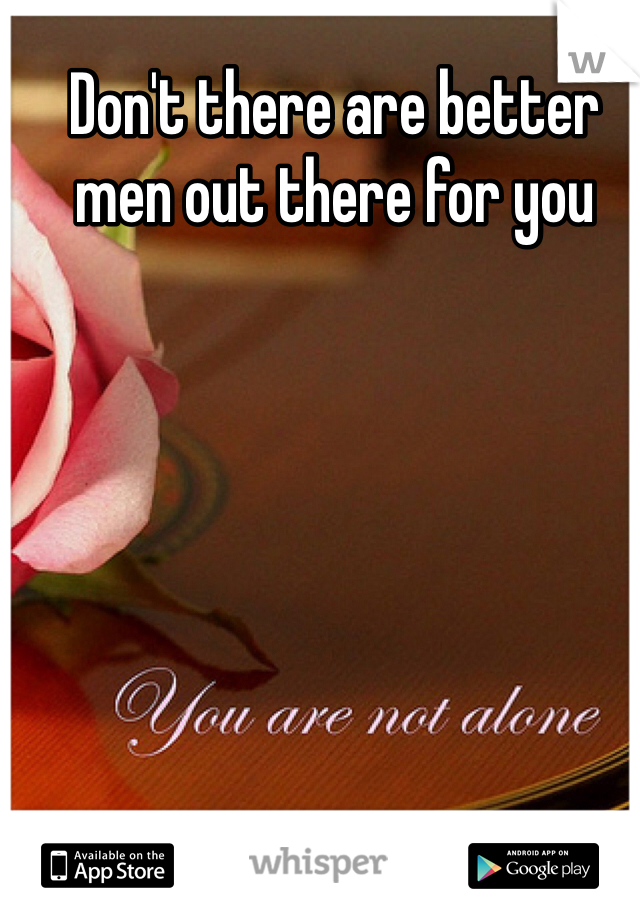 Don't there are better men out there for you