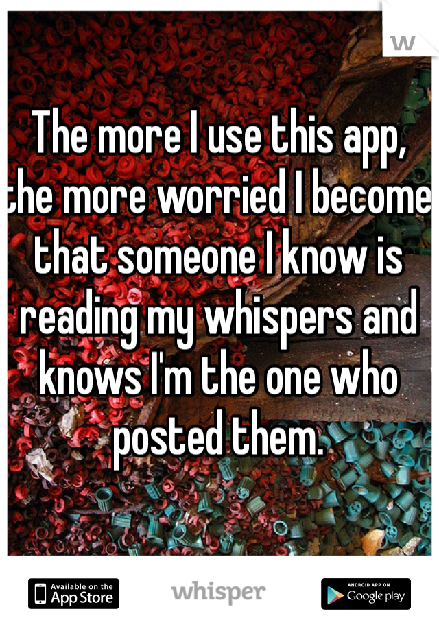The more I use this app, the more worried I become that someone I know is reading my whispers and knows I'm the one who posted them. 