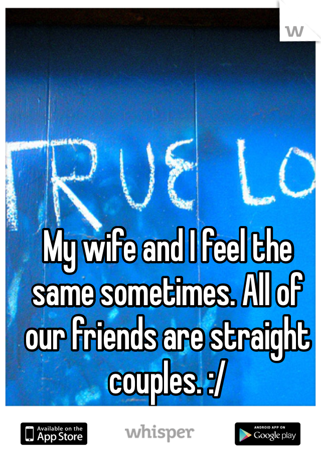 My wife and I feel the same sometimes. All of our friends are straight couples. :/