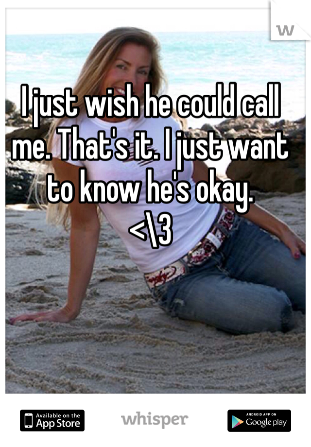 I just wish he could call me. That's it. I just want to know he's okay. 
<\3