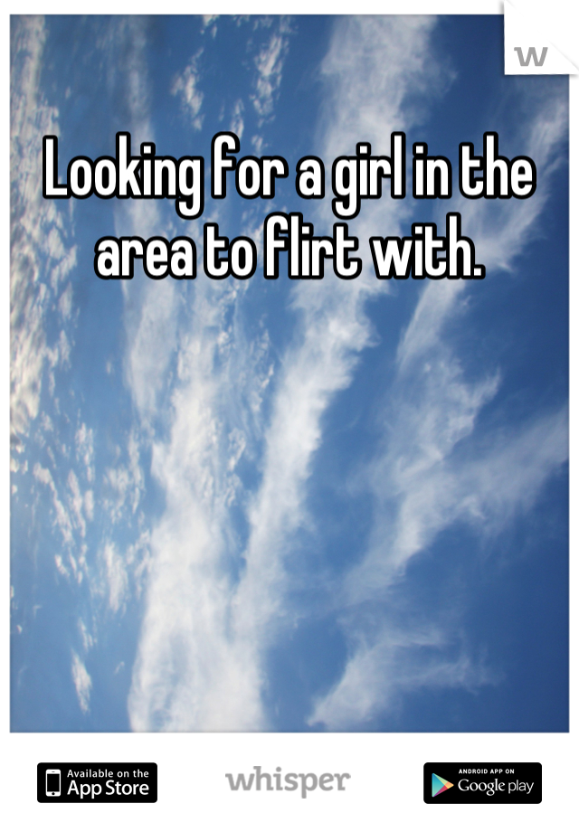 Looking for a girl in the area to flirt with.