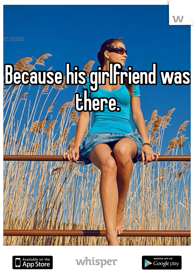 Because his girlfriend was there.