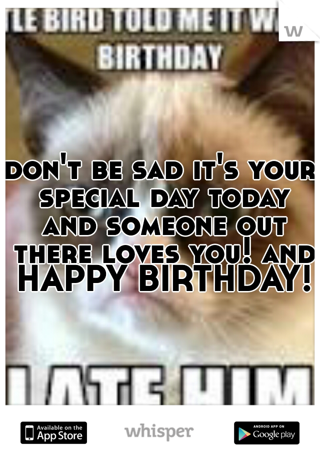 don't be sad it's your special day today and someone out there loves you! and HAPPY BIRTHDAY!
